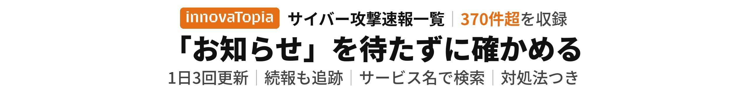 innovaTopia サイバー攻撃速報一覧（370件超収録）：『お知らせ』を待たずに確かめる。1日3回更新、続報も追跡、サービス名で検索、対処法つき