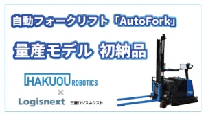 ハクオウロボティクス「AutoFork」量産初号機を納入｜三菱ロジスネクストとの協業で実現した物流自動化